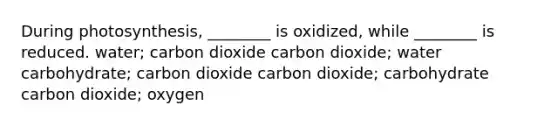 During photosynthesis, ________ is oxidized, while ________ is reduced. water; carbon dioxide carbon dioxide; water carbohydrate; carbon dioxide carbon dioxide; carbohydrate carbon dioxide; oxygen