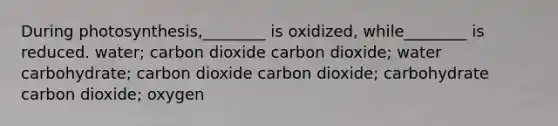 During photosynthesis,________ is oxidized, while________ is reduced. water; carbon dioxide carbon dioxide; water carbohydrate; carbon dioxide carbon dioxide; carbohydrate carbon dioxide; oxygen