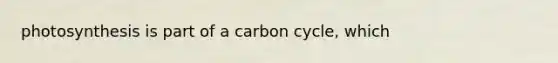 photosynthesis is part of a carbon cycle, which