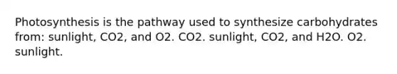 Photosynthesis is the pathway used to synthesize carbohydrates from: sunlight, CO2, and O2. CO2. sunlight, CO2, and H2O. O2. sunlight.