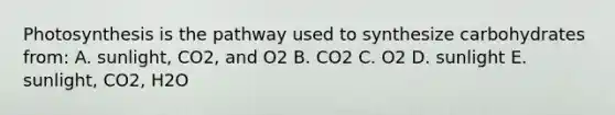 Photosynthesis is the pathway used to synthesize carbohydrates from: A. sunlight, CO2, and O2 B. CO2 C. O2 D. sunlight E. sunlight, CO2, H2O