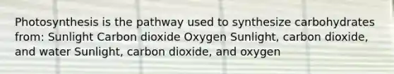 Photosynthesis is the pathway used to synthesize carbohydrates from: Sunlight Carbon dioxide Oxygen Sunlight, carbon dioxide, and water Sunlight, carbon dioxide, and oxygen