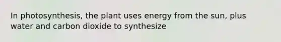 In photosynthesis, the plant uses energy from the sun, plus water and carbon dioxide to synthesize