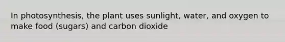 In photosynthesis, the plant uses sunlight, water, and oxygen to make food (sugars) and carbon dioxide