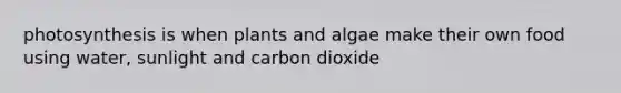 photosynthesis is when plants and algae make their own food using water, sunlight and carbon dioxide