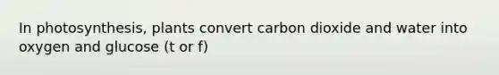 In photosynthesis, plants convert carbon dioxide and water into oxygen and glucose (t or f)