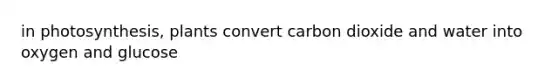 in photosynthesis, plants convert carbon dioxide and water into oxygen and glucose