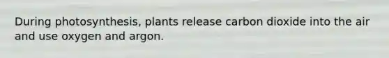 During photosynthesis, plants release carbon dioxide into the air and use oxygen and argon.