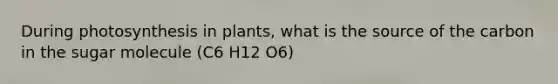 During photosynthesis in plants, what is the source of the carbon in the sugar molecule (C6 H12 O6)