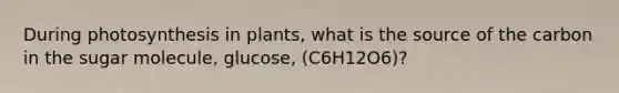 During photosynthesis in plants, what is the source of the carbon in the sugar molecule, glucose, (C6H12O6)?