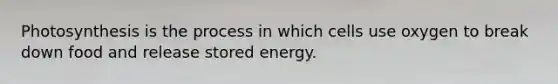 Photosynthesis is the process in which cells use oxygen to break down food and release stored energy.