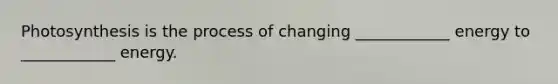 Photosynthesis is the process of changing ____________ energy to ____________ energy.