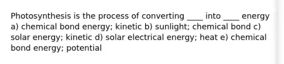 Photosynthesis is the process of converting ____ into ____ energy a) chemical bond energy; kinetic b) sunlight; chemical bond c) solar energy; kinetic d) solar electrical energy; heat e) chemical bond energy; potential