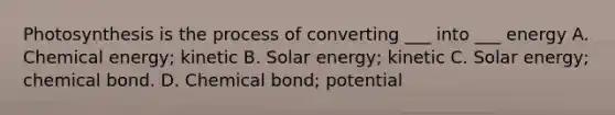 Photosynthesis is the process of converting ___ into ___ energy A. Chemical energy; kinetic B. Solar energy; kinetic C. Solar energy; chemical bond. D. Chemical bond; potential