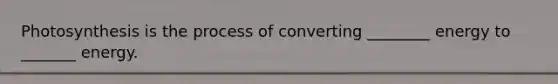 Photosynthesis is the process of converting ________ energy to _______ energy.