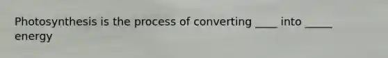 Photosynthesis is the process of converting ____ into _____ energy