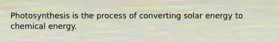 Photosynthesis is the process of converting solar energy to chemical energy.