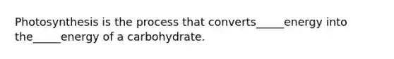 Photosynthesis is the process that converts_____energy into the_____energy of a carbohydrate.