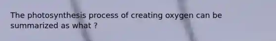 The photosynthesis process of creating oxygen can be summarized as what ?