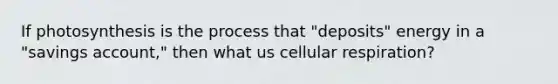 If photosynthesis is the process that "deposits" energy in a "savings account," then what us cellular respiration?