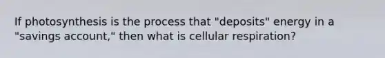 If photosynthesis is the process that "deposits" energy in a "savings account," then what is <a href='https://www.questionai.com/knowledge/k1IqNYBAJw-cellular-respiration' class='anchor-knowledge'>cellular respiration</a>?