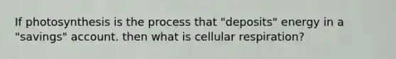 If photosynthesis is the process that "deposits" energy in a "savings" account. then what is cellular respiration?