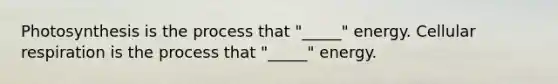 Photosynthesis is the process that "_____" energy. Cellular respiration is the process that "_____" energy.