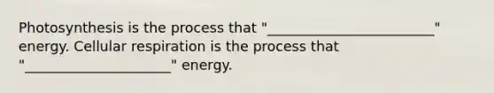 Photosynthesis is the process that "________________________" energy. Cellular respiration is the process that "_____________________" energy.