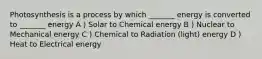 Photosynthesis is a process by which _______ energy is converted to _______ energy A ) Solar to Chemical energy B ) Nuclear to Mechanical energy C ) Chemical to Radiation (light) energy D ) Heat to Electrical energy