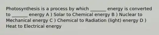 Photosynthesis is a process by which _______ energy is converted to _______ energy A ) Solar to Chemical energy B ) Nuclear to Mechanical energy C ) Chemical to Radiation (light) energy D ) Heat to Electrical energy