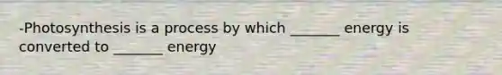 -Photosynthesis is a process by which _______ energy is converted to _______ energy