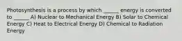 Photosynthesis is a process by which ______ energy is converted to ______ A) Nuclear to Mechanical Energy B) Solar to Chemical Energy C) Heat to Electrical Energy D) Chemical to Radiation Energy