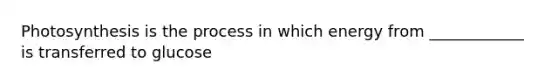 Photosynthesis is the process in which energy from ____________ is transferred to glucose