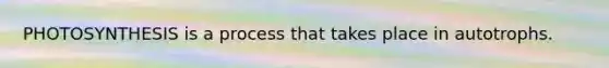 PHOTOSYNTHESIS is a process that takes place in autotrophs.