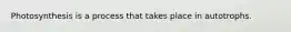 Photosynthesis is a process that takes place in autotrophs.