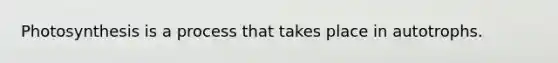 Photosynthesis is a process that takes place in autotrophs.