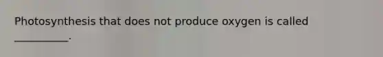 Photosynthesis that does not produce oxygen is called __________.