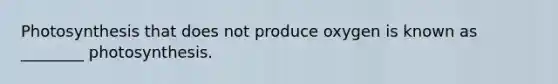 Photosynthesis that does not produce oxygen is known as ________ photosynthesis.