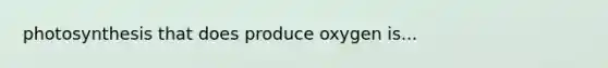 photosynthesis that does produce oxygen is...