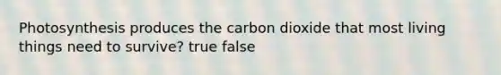 Photosynthesis produces the carbon dioxide that most living things need to survive? true false