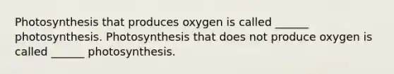 Photosynthesis that produces oxygen is called ______ photosynthesis. Photosynthesis that does not produce oxygen is called ______ photosynthesis.