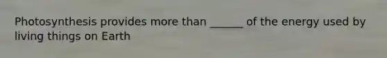 Photosynthesis provides <a href='https://www.questionai.com/knowledge/keWHlEPx42-more-than' class='anchor-knowledge'>more than</a> ______ of the energy used by living things on Earth