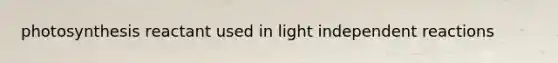 photosynthesis reactant used in light independent reactions