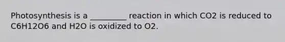 Photosynthesis is a _________ reaction in which CO2 is reduced to C6H12O6 and H2O is oxidized to O2.