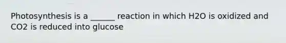 Photosynthesis is a ______ reaction in which H2O is oxidized and CO2 is reduced into glucose