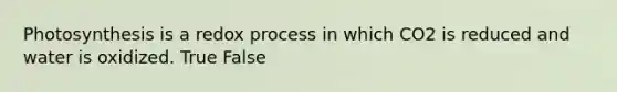 Photosynthesis is a redox process in which CO2 is reduced and water is oxidized. True False