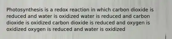 Photosynthesis is a redox reaction in which carbon dioxide is reduced and water is oxidized water is reduced and carbon dioxide is oxidized carbon dioxide is reduced and oxygen is oxidized oxygen is reduced and water is oxidized