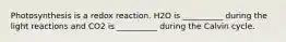 Photosynthesis is a redox reaction. H2O is __________ during the light reactions and CO2 is __________ during the Calvin cycle.