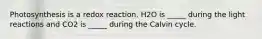 Photosynthesis is a redox reaction. H2O is _____ during the light reactions and CO2 is _____ during the Calvin cycle.