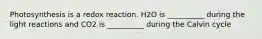 Photosynthesis is a redox reaction. H2O is __________ during the light reactions and CO2 is __________ during the Calvin cycle